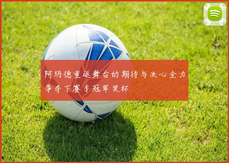 阿玛德重返舞台的期待与决心全力争夺下赛季冠军奖杯