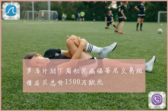 罗马计划下周初完成福蒂尼交易租借后买总价1500万欧元