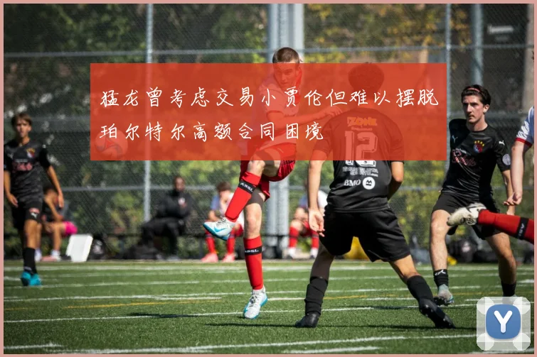 猛龙曾考虑交易小贾伦但难以摆脱珀尔特尔高额合同困境