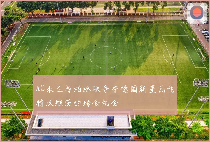AC米兰与柏林联争夺德国新星瓦伦特沃维茨的转会机会