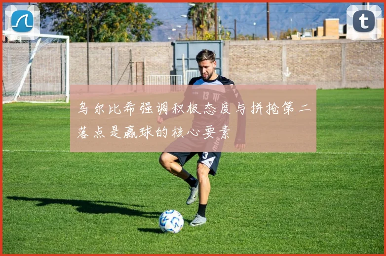 乌尔比希强调积极态度与拼抢第二落点是赢球的核心要素
