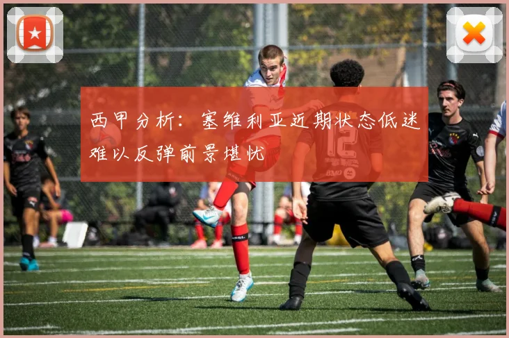 西甲分析：塞维利亚近期状态低迷难以反弹前景堪忧