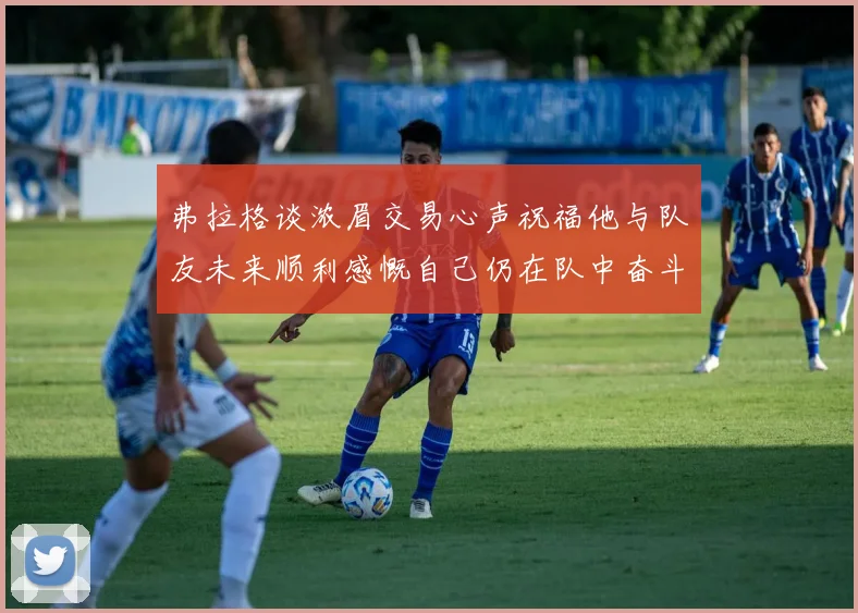 弗拉格谈浓眉交易心声祝福他与队友未来顺利感慨自己仍在队中奋斗