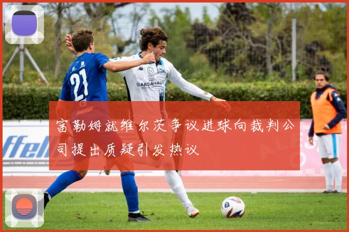 富勒姆就维尔茨争议进球向裁判公司提出质疑引发热议