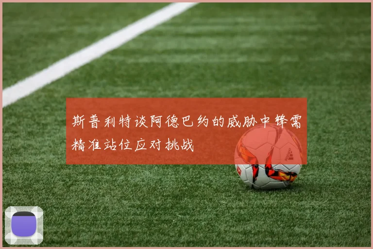 斯普利特谈阿德巴约的威胁中锋需精准站位应对挑战