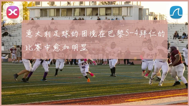 意大利足球的困境在巴黎5-4拜仁的比赛中愈加明显