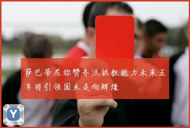 萨巴蒂尼称赞齐沃执教能力未来五年将引领国米走向辉煌