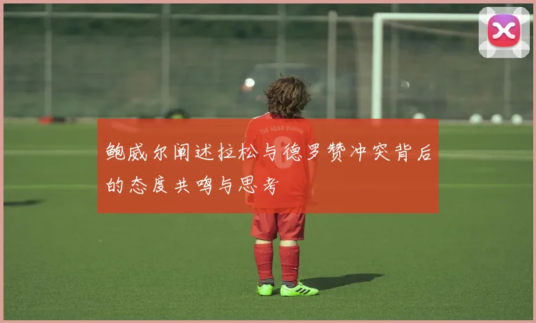 鲍威尔阐述拉松与德罗赞冲突背后的态度共鸣与思考