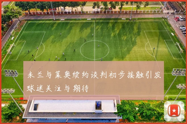 米兰与莱奥续约谈判初步接触引发球迷关注与期待